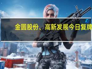 金圆股份、高新发展今日复牌