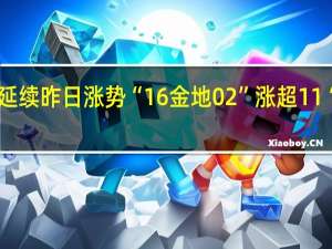 金地境内债券延续昨日涨势“16金地02”涨超11%“21金地01”涨近10%