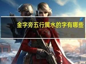 金字旁五行属水的字有哪些（五行属水的字有哪些）