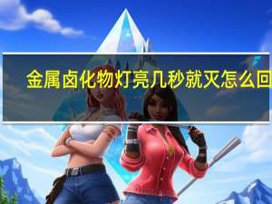 金属卤化物灯亮几秒就灭怎么回事