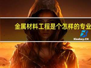 金属材料工程是个怎样的专业