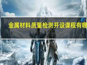 金属材料质量检测开设课程有哪些