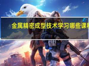 金属精密成型技术学习哪些课程
