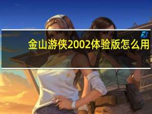 金山游侠2002体验版怎么用（金山游侠2002）