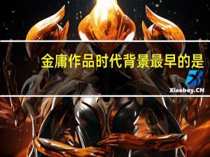 金庸作品时代背景最早的是（金庸作品时间顺序）