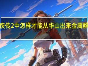 金庸群侠传2中怎样才能从华山出来 金庸群侠传2贺岁版