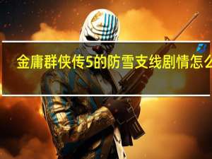 金庸群侠传5的防雪支线剧情怎么过