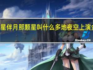 金星伴月那颗星叫什么 多地夜空上演金星伴月