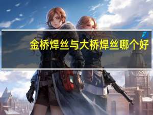 金桥焊丝与大桥焊丝哪个好