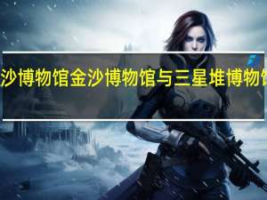 金沙博物馆金沙博物馆与三星堆博物馆的区别