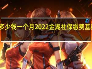 金湖社保多少钱一个月　2022金湖社保缴费基数及比例一览表