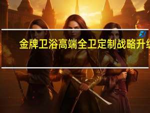 金牌卫浴高端全卫定制战略升级，高铁列车冠名品牌专列成功首发！