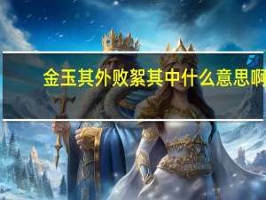 金玉其外败絮其中什么意思啊（ldquo 金玉其外 败絮其中 rdquo 是什么意思）