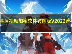 金盾视频加密软件破解版 V2022 跨平台版（金盾视频加密软件破解版 V2022 跨平台版功能简介）