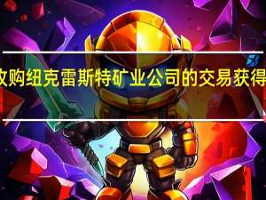 金矿公司纽蒙特（Newmont）收购纽克雷斯特矿业（Newcrest Mining）公司的交易获得澳大利亚监管部门放行