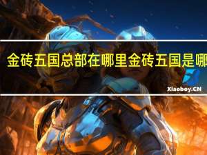 金砖五国总部在哪里 金砖五国是哪五国