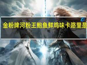 金粉牌 河粉王 鲍鱼鲜鸡味卡路里是多少