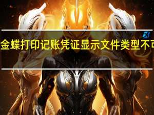 金蝶打印记账凭证显示文件类型不可识别（金蝶如何打印记账凭证）