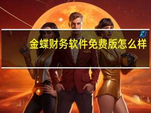 金蝶财务软件免费版怎么样（金蝶财务软件免费试用）