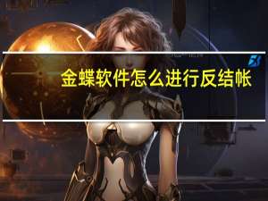 金蝶软件怎么进行反结帐（金蝶反结账怎么操作）