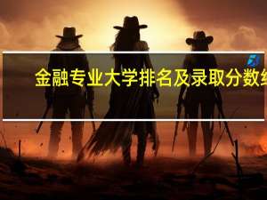 金融专业大学排名及录取分数线