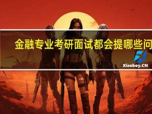 金融专业考研面试都会提哪些问题