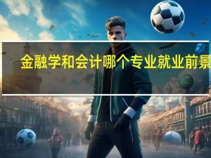金融学和会计哪个专业就业前景好