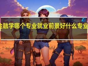 金融学哪个专业就业前景好 什么专业更吃香