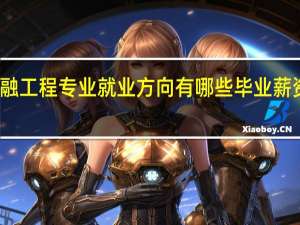 金融工程专业就业方向有哪些 毕业薪资怎么样