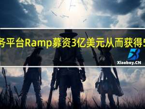 金融服务平台Ramp募资3亿美元从而获得58亿美元估值