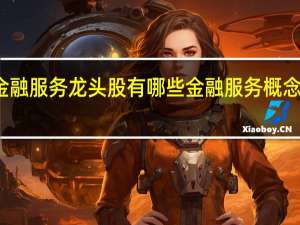 金融服务龙头股有哪些金融服务概念股一览