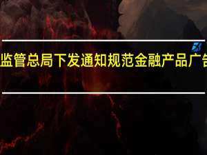 金融监管总局下发通知规范金融产品广告代言活动