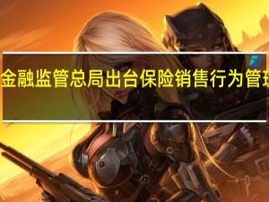 金融监管总局出台保险销售行为管理办法