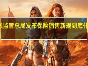 金融监管总局发布保险销售新规 到底什么情况嘞