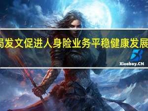 金融监管总局发文促进人身险业务平稳健康发展 科学制定年度预算