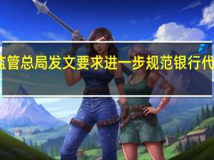 金融监管总局发文要求进一步规范银行代理渠道业务