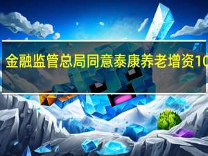 金融监管总局同意泰康养老增资10亿元