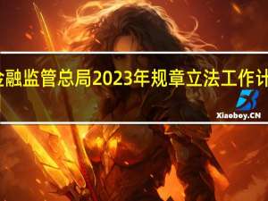 金融监管总局2023年规章立法工作计划发布