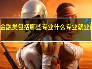 金融类包括哪些专业 什么专业就业前景好