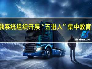 金融系统组织开展“五进入”集中教育宣传活动