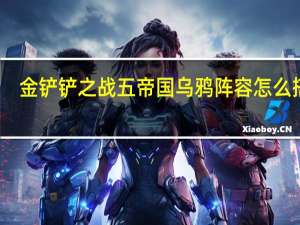 金铲铲之战五帝国乌鸦阵容怎么搭配-金铲铲之战五帝国乌鸦阵容运营思路