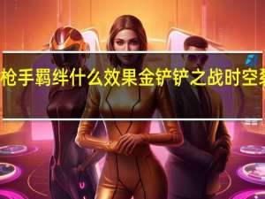 金铲铲之战枪手羁绊什么效果 金铲铲之战时空裂痕羁绊枪手介绍