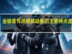 金银首饰用模具硅胶的主要特点是什么