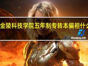 金陵科技学院五年制专转本偏袒什么学校