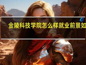 金陵科技学院怎么样就业前景如何