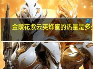 金陵花 紫云英蜂蜜的热量是多少