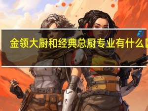金领大厨和经典总厨专业有什么区别