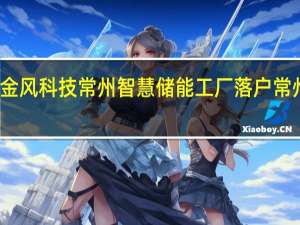 金风科技常州智慧储能工厂落户常州金坛