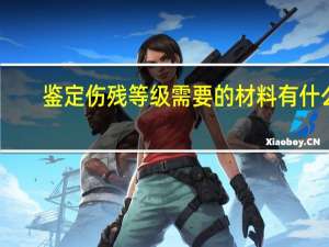 鉴定伤残等级需要的材料有什么