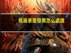 錫器表面發黑怎么處理